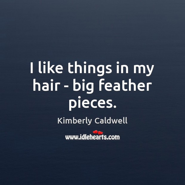 I like things in my hair – big feather pieces. Kimberly Caldwell Picture Quote