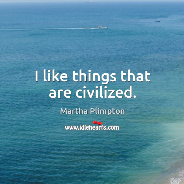 I like things that are civilized. Martha Plimpton Picture Quote