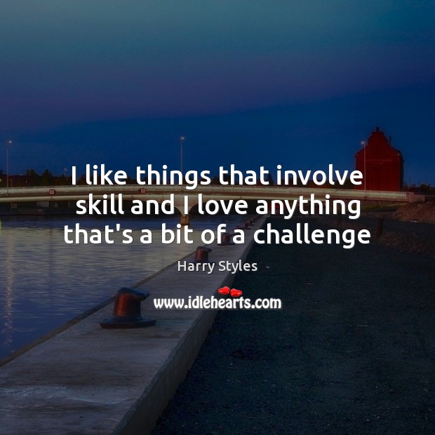 I like things that involve skill and I love anything that’s a bit of a challenge Harry Styles Picture Quote