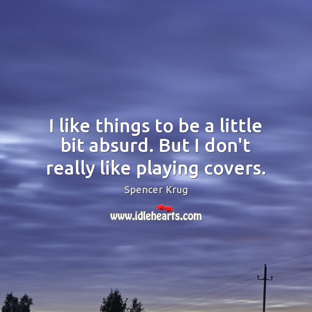 I like things to be a little bit absurd. But I don’t really like playing covers. Spencer Krug Picture Quote