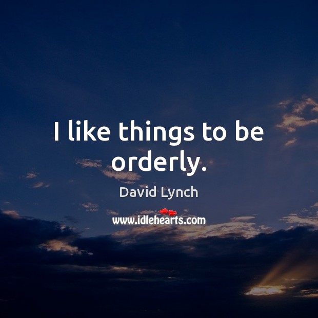 I like things to be orderly. David Lynch Picture Quote