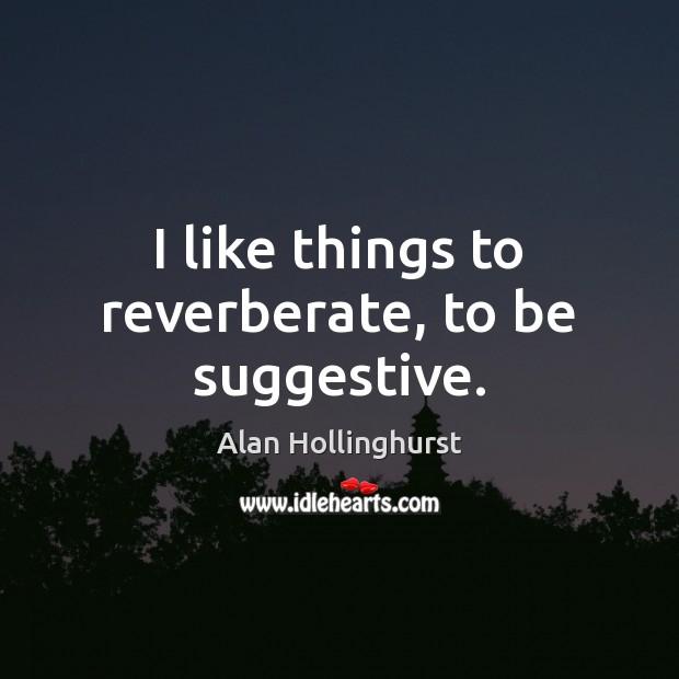 I like things to reverberate, to be suggestive. Alan Hollinghurst Picture Quote