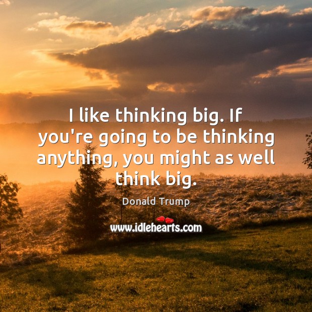 I like thinking big. If you’re going to be thinking anything, you might as well think big. Image