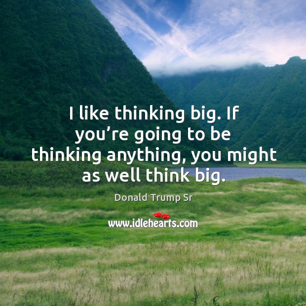 I like thinking big. If you’re going to be thinking anything, you might as well think big. Donald Trump Sr Picture Quote