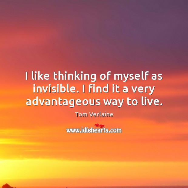 I like thinking of myself as invisible. I find it a very advantageous way to live. Tom Verlaine Picture Quote