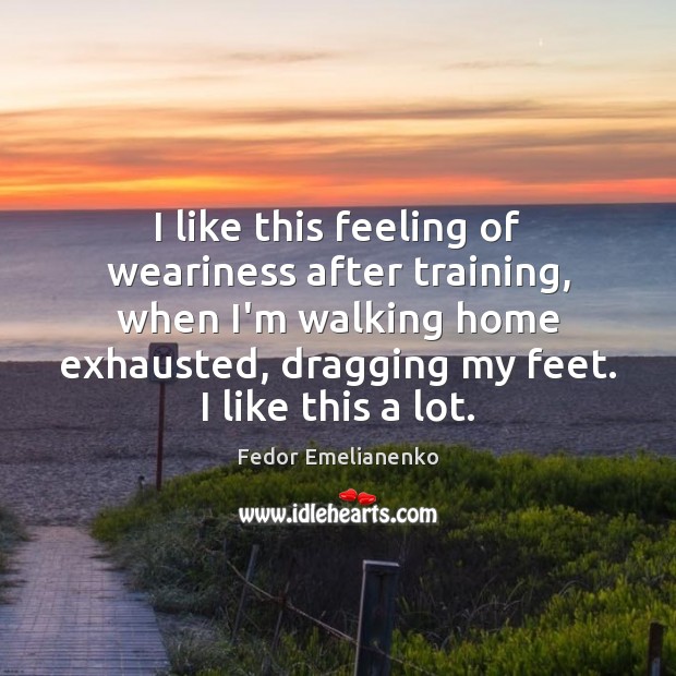 I like this feeling of weariness after training, when I’m walking home Fedor Emelianenko Picture Quote
