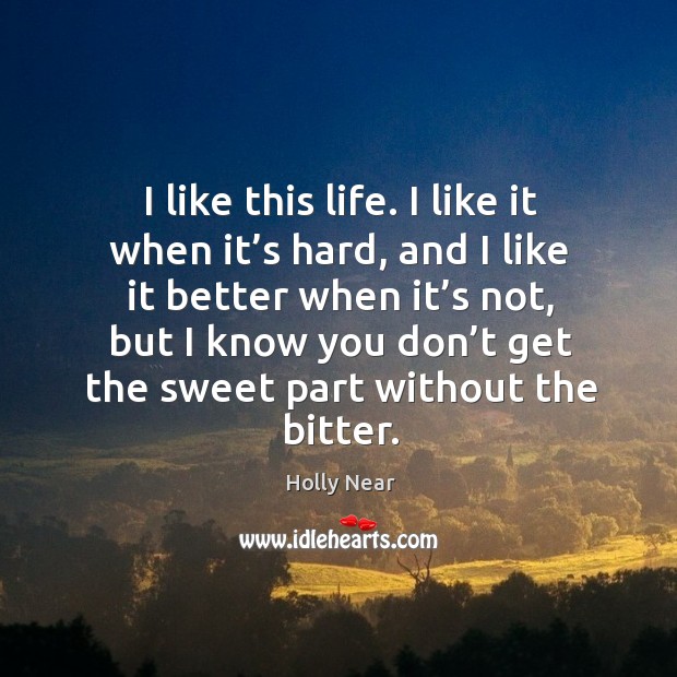 I like this life. I like it when it’s hard, and I like it better when it’s not, but I know you don’t get the sweet part without the bitter. Holly Near Picture Quote