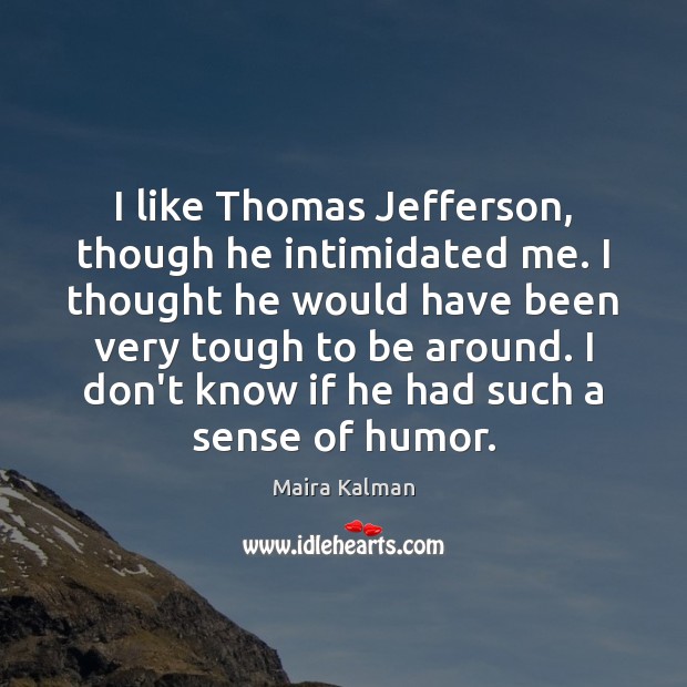 I like Thomas Jefferson, though he intimidated me. I thought he would Maira Kalman Picture Quote