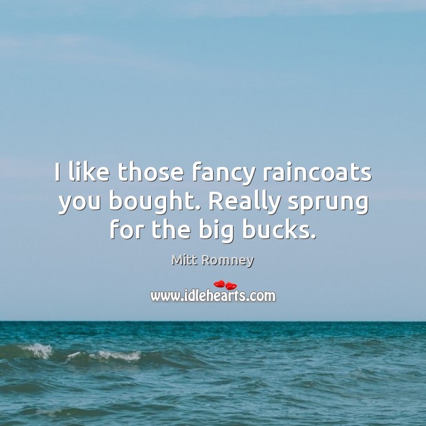 I like those fancy raincoats you bought. Really sprung for the big bucks. Mitt Romney Picture Quote
