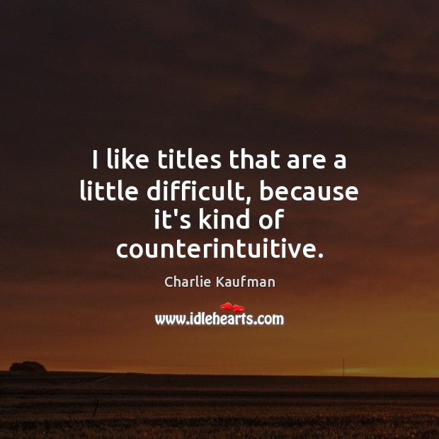 I like titles that are a little difficult, because it’s kind of counterintuitive. Charlie Kaufman Picture Quote