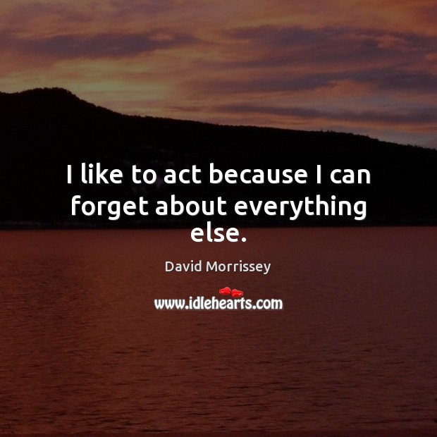 I like to act because I can forget about everything else. Image