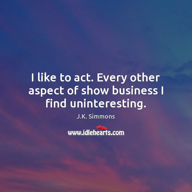 I like to act. Every other aspect of show business I find uninteresting. J.K. Simmons Picture Quote
