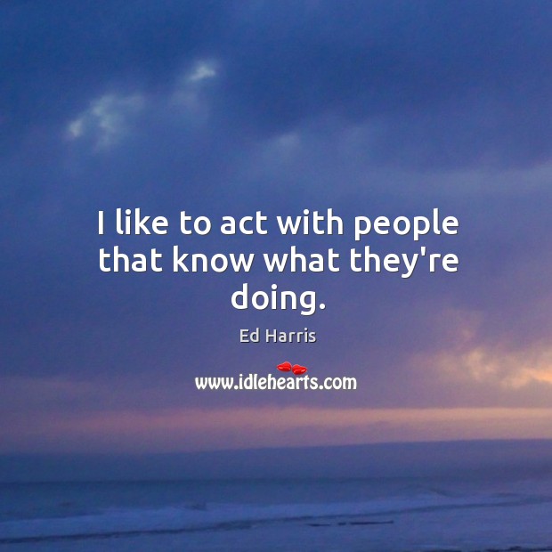I like to act with people that know what they’re doing. Ed Harris Picture Quote
