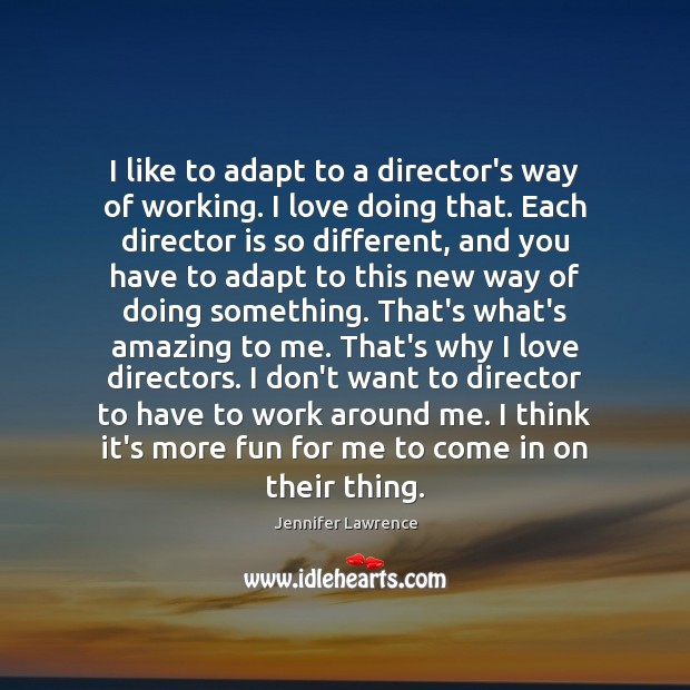 I like to adapt to a director’s way of working. I love Jennifer Lawrence Picture Quote