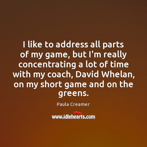 I like to address all parts of my game, but I’m really Paula Creamer Picture Quote