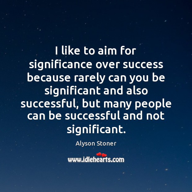 I like to aim for significance over success because rarely can you Image
