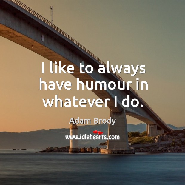 I like to always have humour in whatever I do. Adam Brody Picture Quote