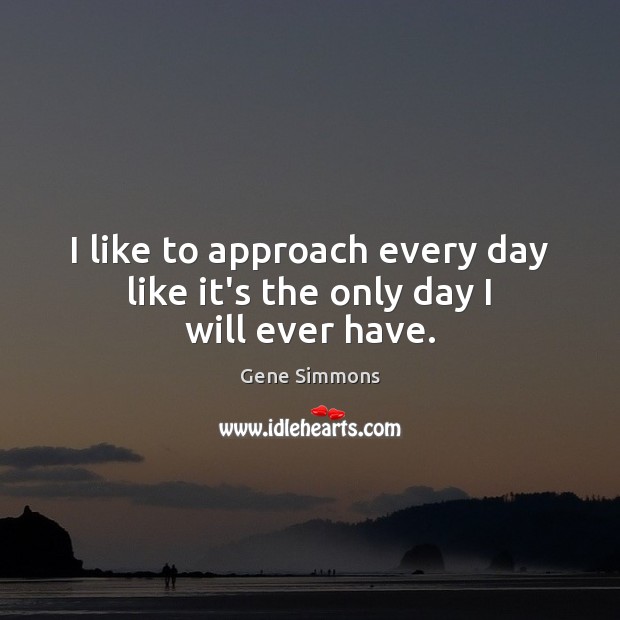 I like to approach every day like it’s the only day I will ever have. Gene Simmons Picture Quote