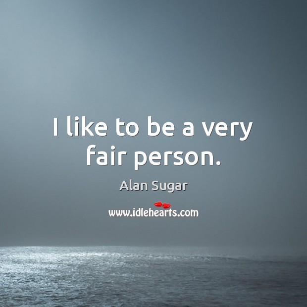 I like to be a very fair person. Alan Sugar Picture Quote