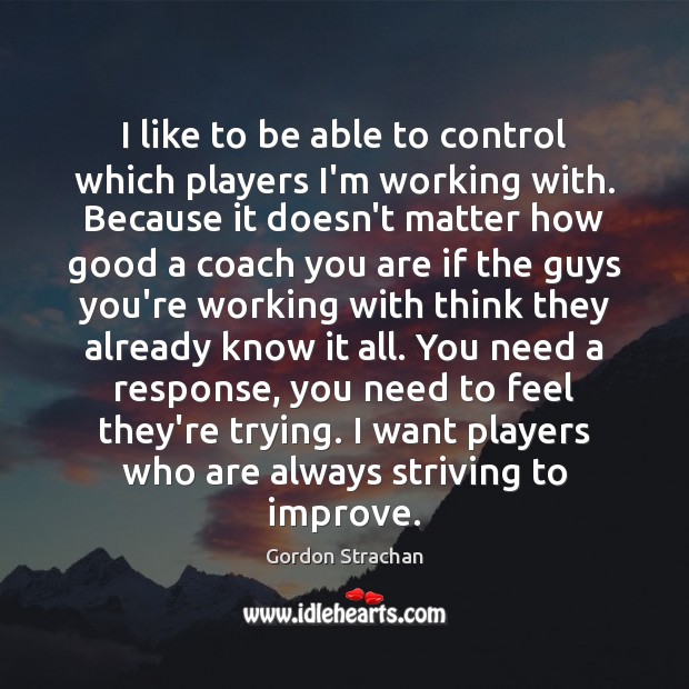I like to be able to control which players I’m working with. Gordon Strachan Picture Quote