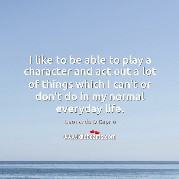 I like to be able to play a character and act out a lot of things which I can’t or don’t do in my normal everyday life. Leonardo DiCaprio Picture Quote