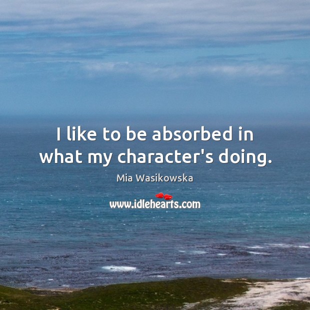 I like to be absorbed in what my character’s doing. Mia Wasikowska Picture Quote