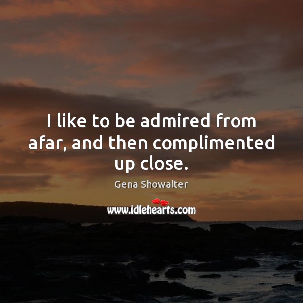 I like to be admired from afar, and then complimented up close. Gena Showalter Picture Quote