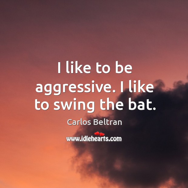 I like to be aggressive. I like to swing the bat. Carlos Beltran Picture Quote