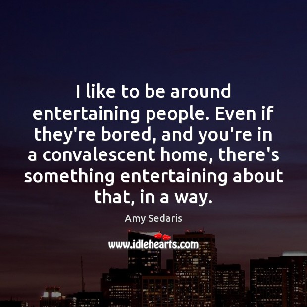 I like to be around entertaining people. Even if they’re bored, and Amy Sedaris Picture Quote