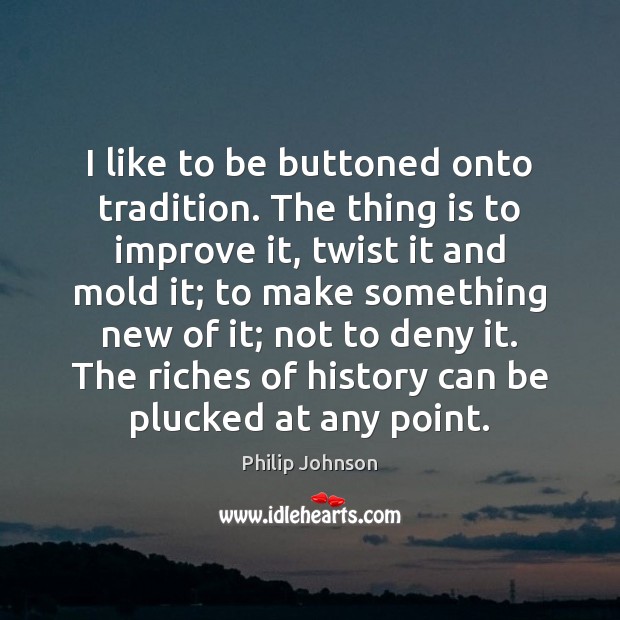 I like to be buttoned onto tradition. The thing is to improve Philip Johnson Picture Quote