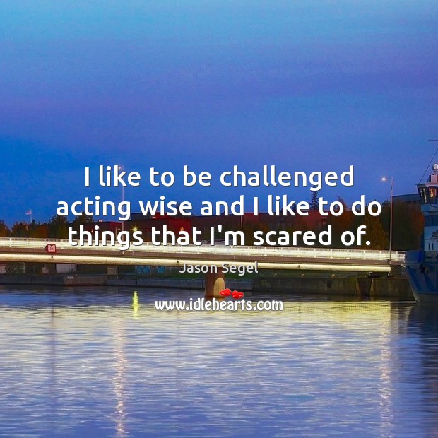 I like to be challenged acting wise and I like to do things that I’m scared of. Jason Segel Picture Quote