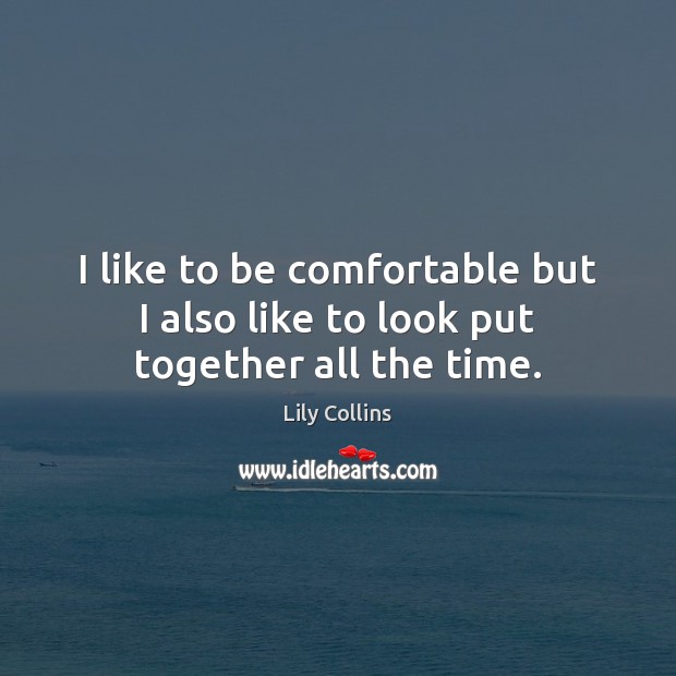 I like to be comfortable but I also like to look put together all the time. Lily Collins Picture Quote