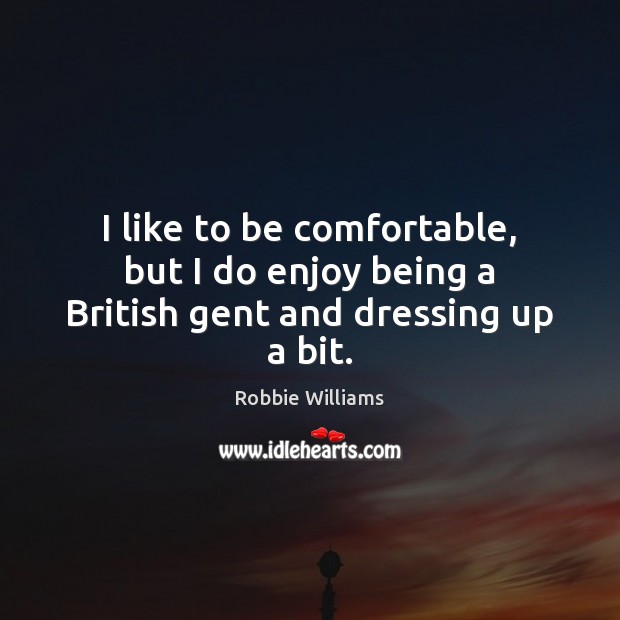 I like to be comfortable, but I do enjoy being a British gent and dressing up a bit. Robbie Williams Picture Quote