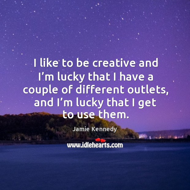 I like to be creative and I’m lucky that I have a couple of different outlets, and I’m lucky that I get to use them. Jamie Kennedy Picture Quote