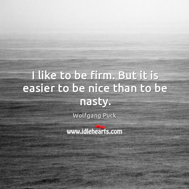 I like to be firm. But it is easier to be nice than to be nasty. Wolfgang Puck Picture Quote