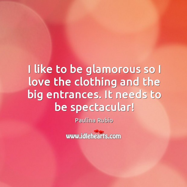 I like to be glamorous so I love the clothing and the big entrances. It needs to be spectacular! Paulina Rubio Picture Quote