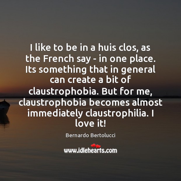 I like to be in a huis clos, as the French say Bernardo Bertolucci Picture Quote
