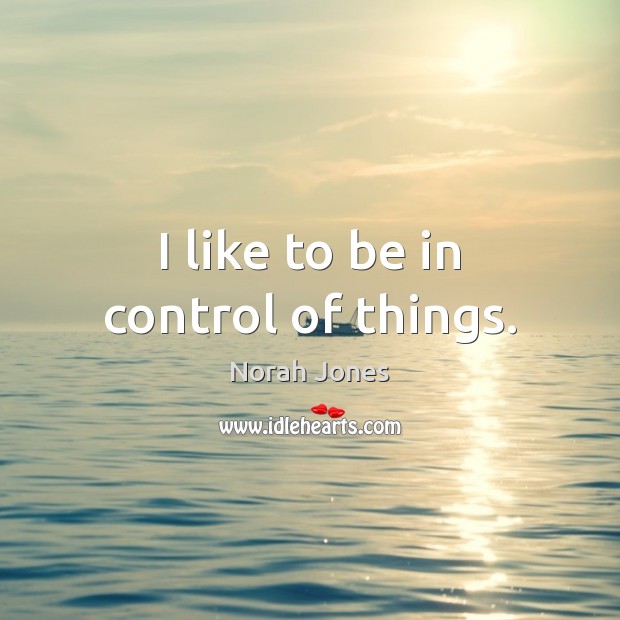 I like to be in control of things. Norah Jones Picture Quote