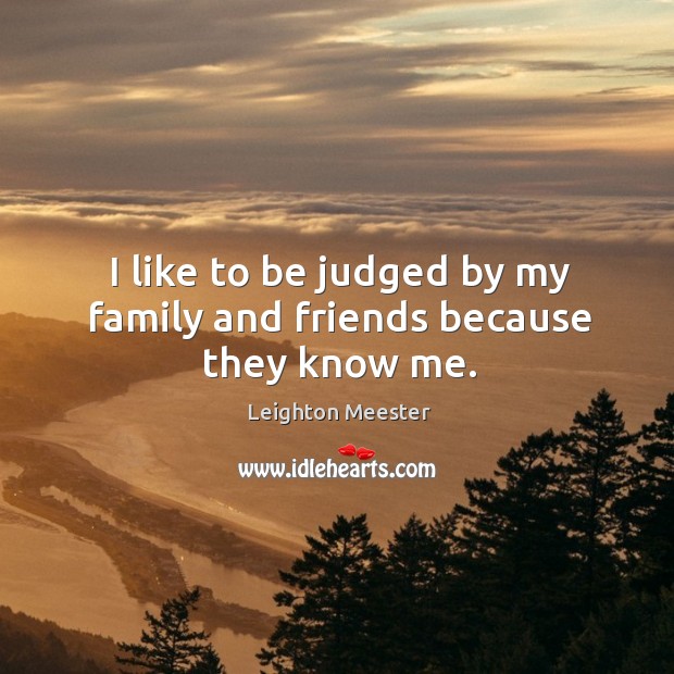 I like to be judged by my family and friends because they know me. Leighton Meester Picture Quote