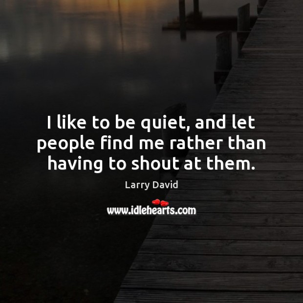 I like to be quiet, and let people find me rather than having to shout at them. Larry David Picture Quote