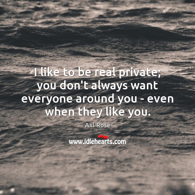 I like to be real private; you don’t always want everyone around Axl Rose Picture Quote