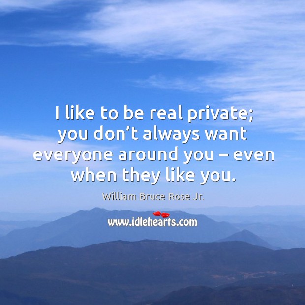 I like to be real private; you don’t always want everyone around you – even when they like you. William Bruce Rose Jr. Picture Quote