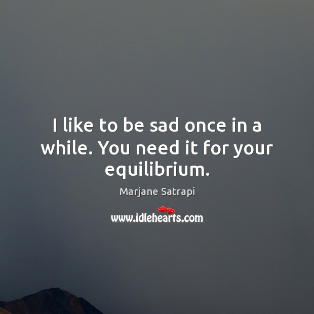 I like to be sad once in a while. You need it for your equilibrium. Image