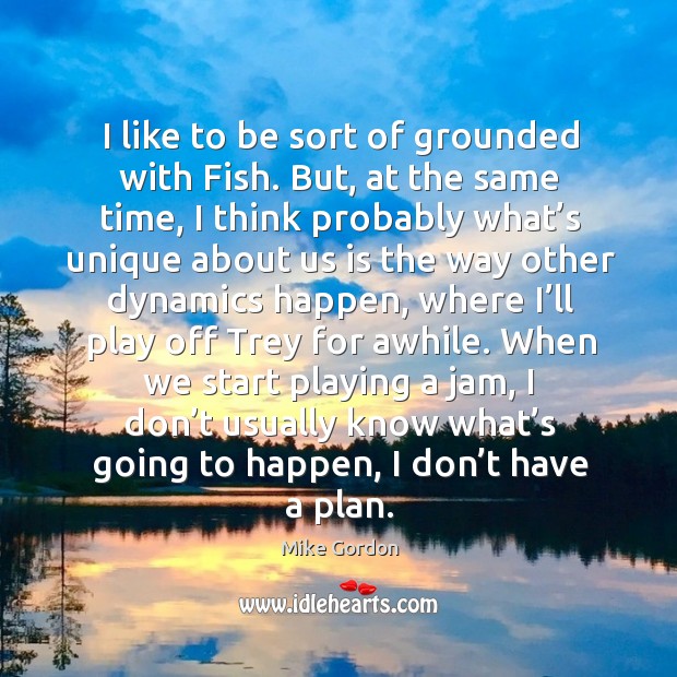 I like to be sort of grounded with fish. But, at the same time, I think probably what’s unique Mike Gordon Picture Quote