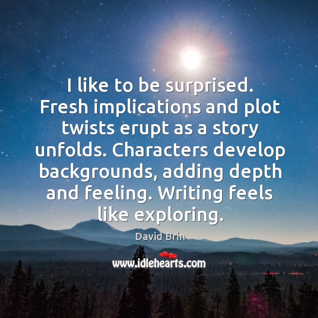 I like to be surprised. Fresh implications and plot twists erupt as a story unfolds. David Brin Picture Quote