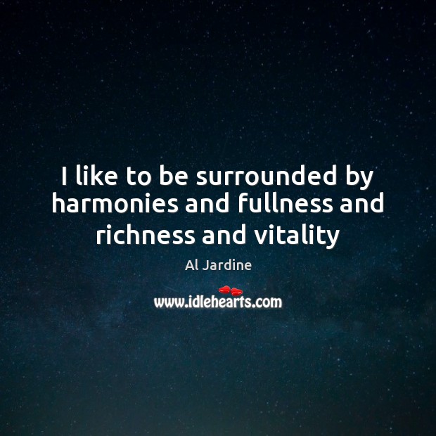 I like to be surrounded by harmonies and fullness and richness and vitality Image