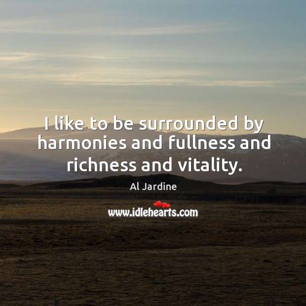 I like to be surrounded by harmonies and fullness and richness and vitality. Image