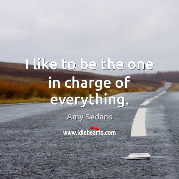 I like to be the one in charge of everything. Amy Sedaris Picture Quote