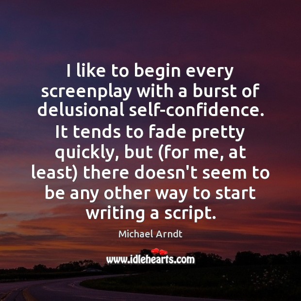 I like to begin every screenplay with a burst of delusional self-confidence. Michael Arndt Picture Quote