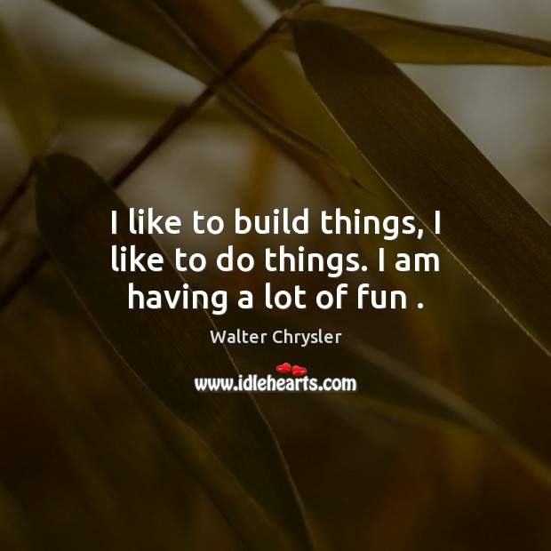 I like to build things, I like to do things. I am having a lot of fun . Walter Chrysler Picture Quote